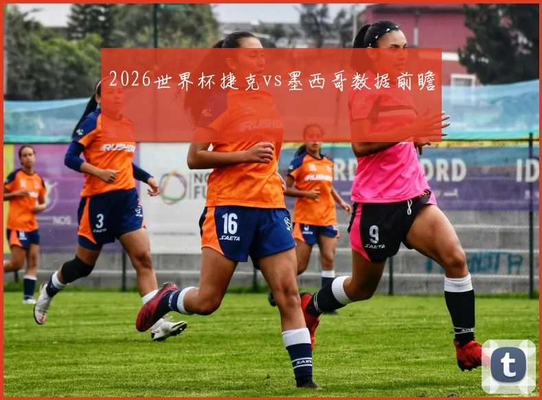 2026世界杯捷克vs墨西哥数据前瞻