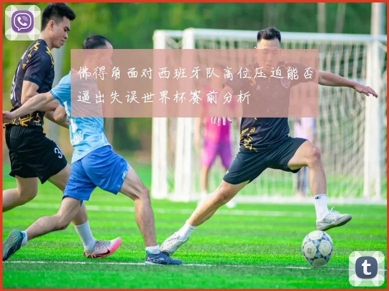 佛得角面对西班牙队高位压迫能否逼出失误世界杯赛前分析