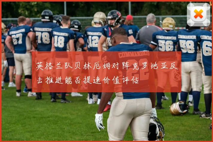 英格兰队贝林厄姆对阵克罗地亚反击推进能否提速价值评估