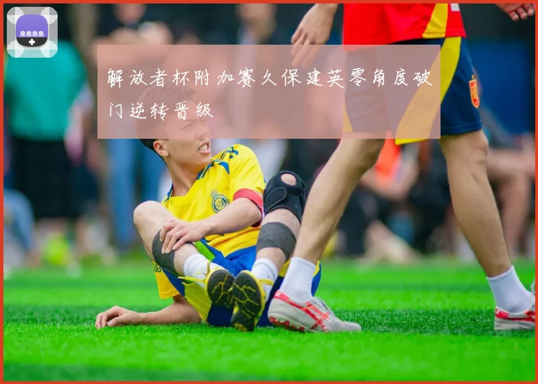 解放者杯附加赛久保建英零角度破门逆转晋级