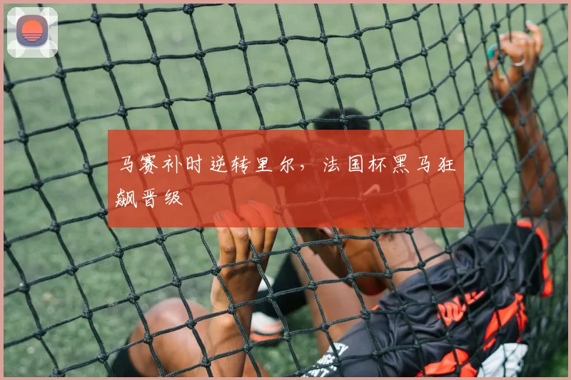 马赛补时逆转里尔，法国杯黑马狂飙晋级