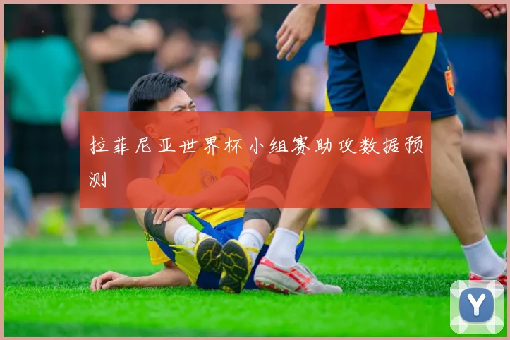 拉菲尼亚世界杯小组赛助攻数据预测