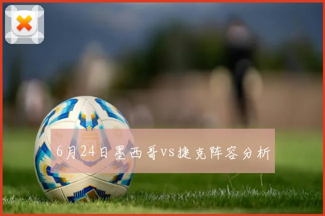 6月24日墨西哥vs捷克阵容分析