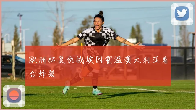 欧洲杯复仇战埃因霍温澳大利亚看台炸裂