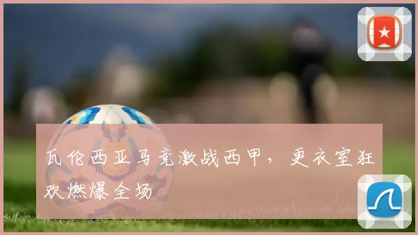 瓦伦西亚马竞激战西甲，更衣室狂欢燃爆全场