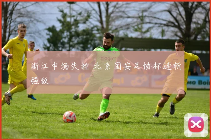 浙江中场失控 北京国安足协杯连斩强敌