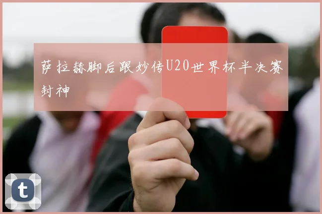 萨拉赫脚后跟妙传U20世界杯半决赛封神