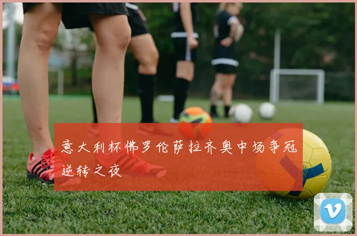 意大利杯佛罗伦萨拉齐奥中场争冠逆转之夜