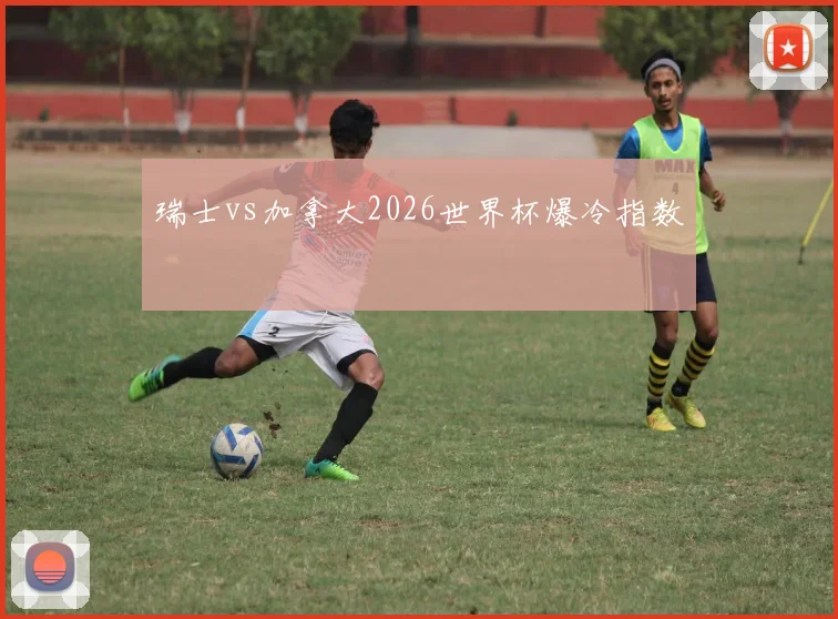 瑞士vs加拿大2026世界杯爆冷指数