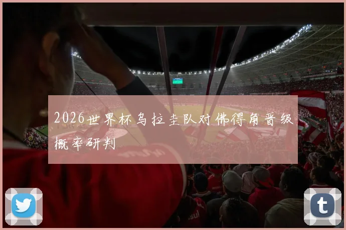 2026世界杯乌拉圭队对佛得角晋级概率研判