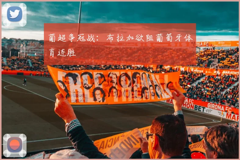 葡超争冠战：布拉加欲阻葡萄牙体育连胜