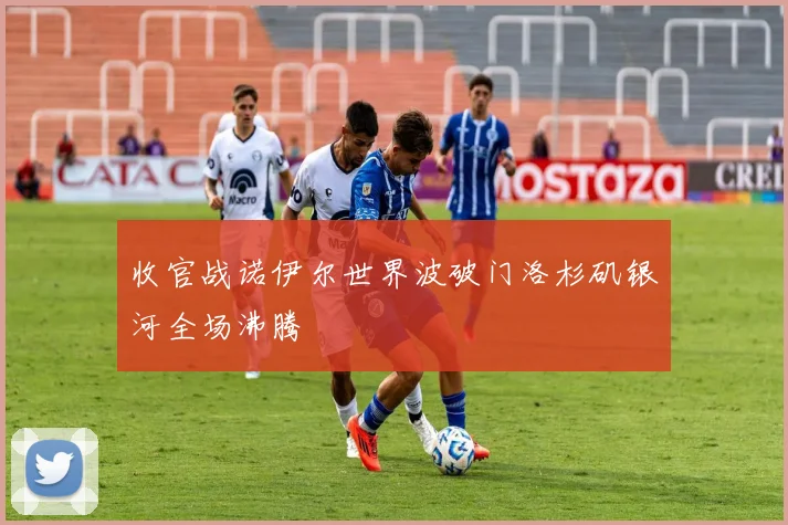 收官战诺伊尔世界波破门洛杉矶银河全场沸腾