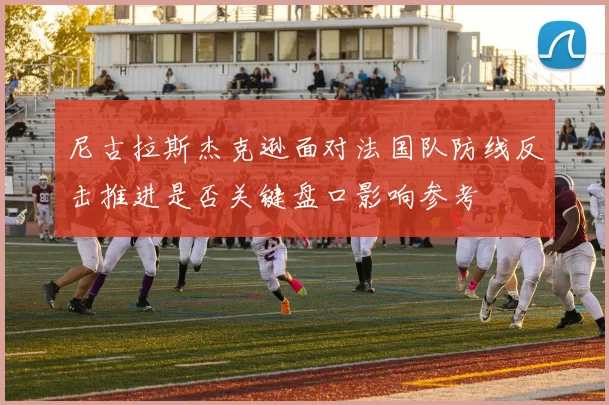 尼古拉斯杰克逊面对法国队防线反击推进是否关键盘口影响参考