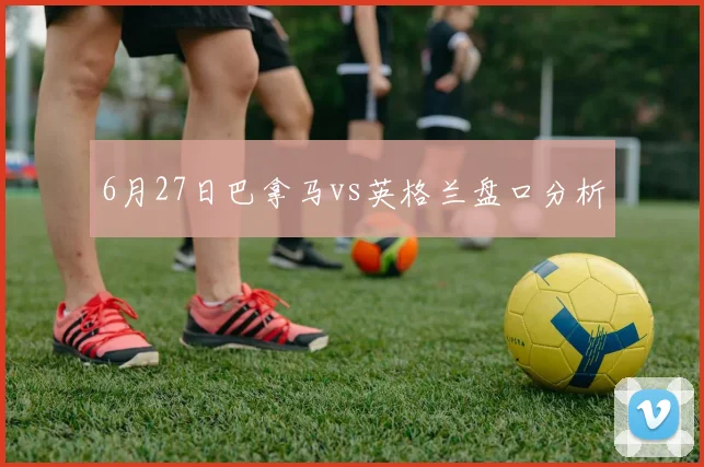 6月27日巴拿马vs英格兰盘口分析