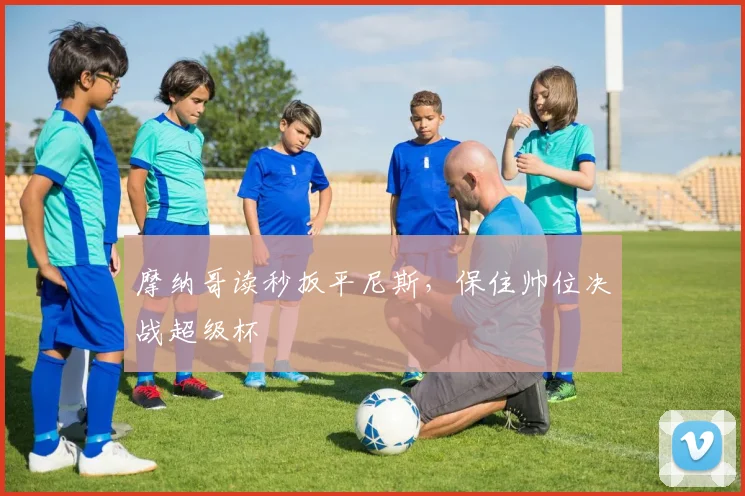 摩纳哥读秒扳平尼斯，保住帅位决战超级杯