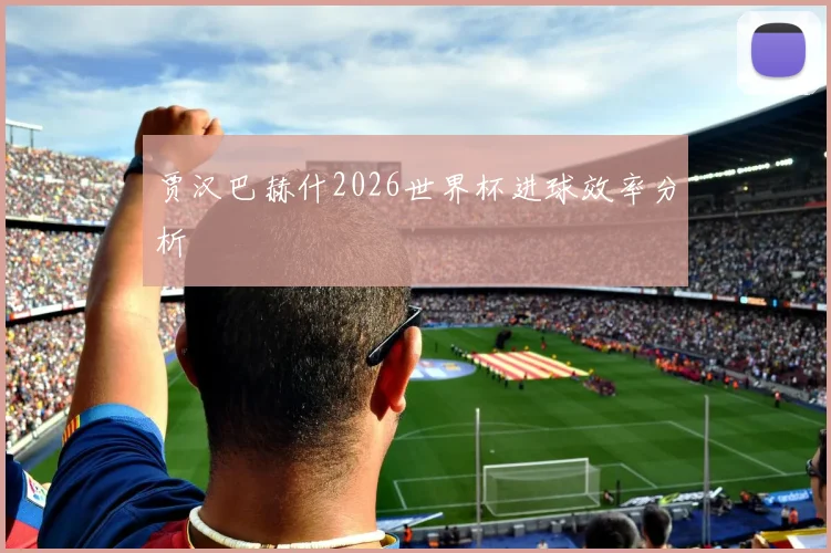 贾汉巴赫什2026世界杯进球效率分析