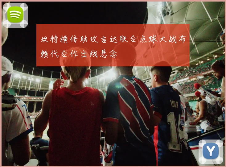 坎特横传助攻吉达联合点球大战布赖代合作出线悬念