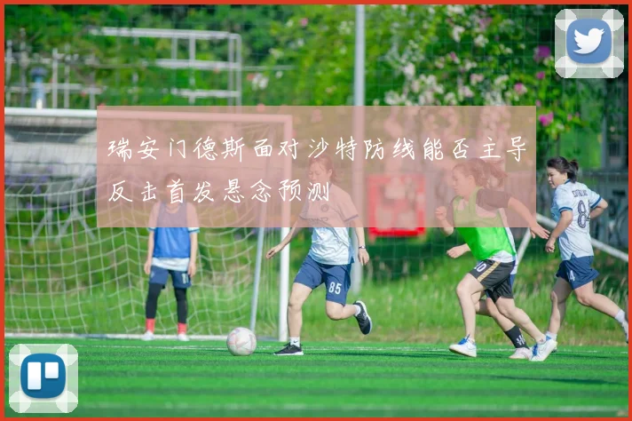 瑞安门德斯面对沙特防线能否主导反击首发悬念预测