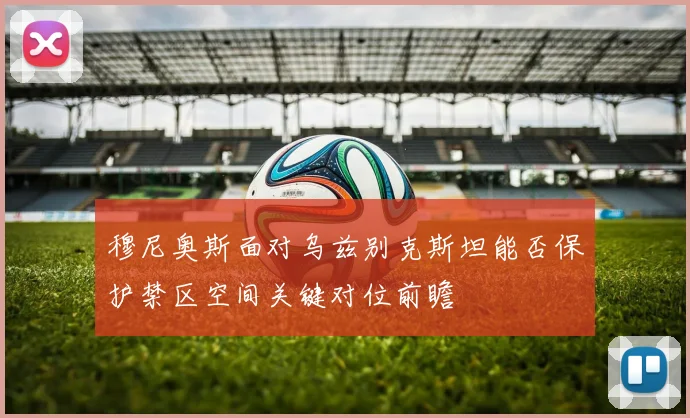 穆尼奥斯面对乌兹别克斯坦能否保护禁区空间关键对位前瞻