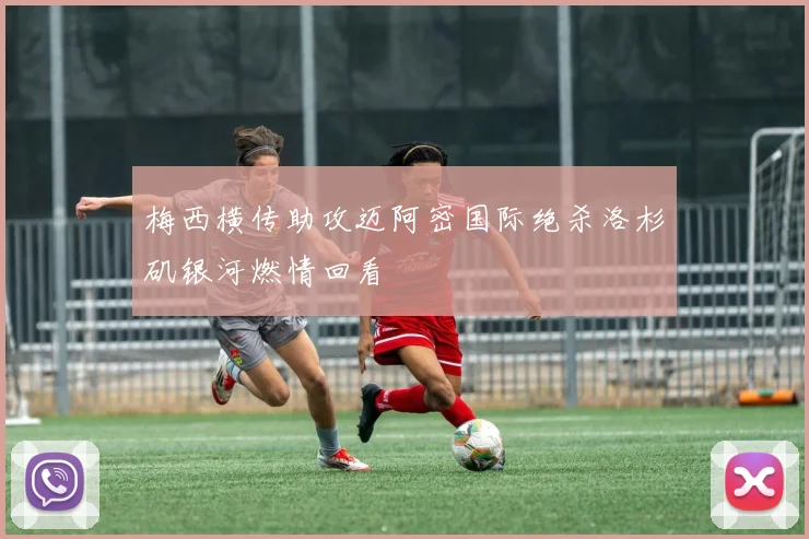 梅西横传助攻迈阿密国际绝杀洛杉矶银河燃情回看