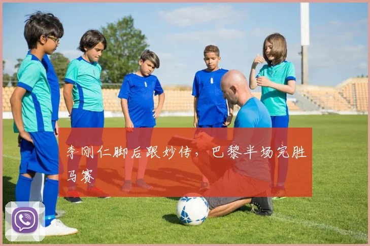 李刚仁脚后跟妙传，巴黎半场完胜马赛