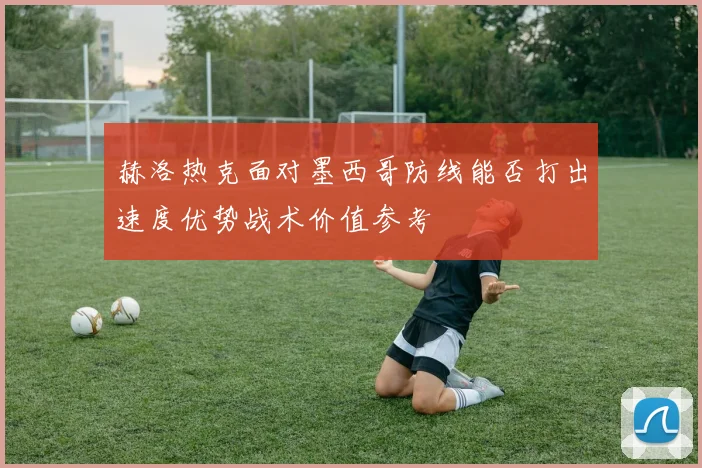 赫洛热克面对墨西哥防线能否打出速度优势战术价值参考