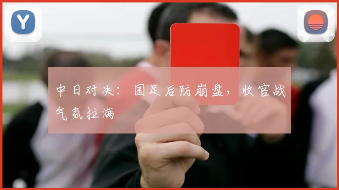 中日对决：国足后防崩盘，收官战气氛拉满