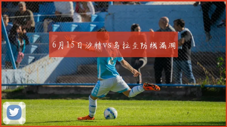 6月15日沙特vs乌拉圭防线漏洞