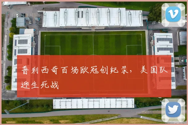 普利西奇百场欧冠创纪录，美国队迎生死战