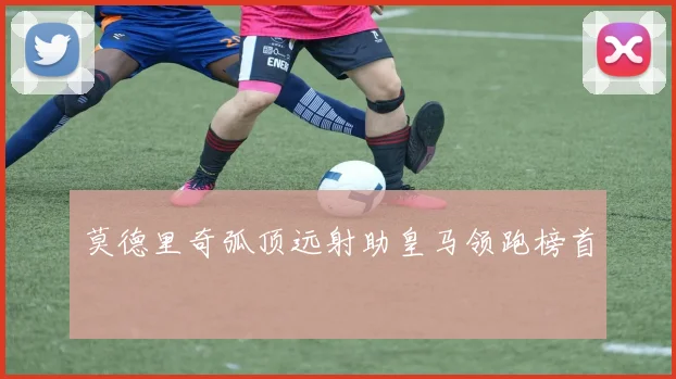 莫德里奇弧顶远射助皇马领跑榜首