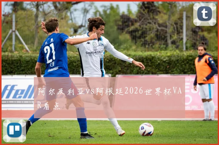 阿尔及利亚vs阿根廷2026世界杯VAR看点
