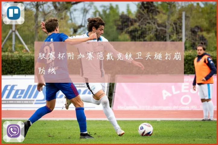 联赛杯附加赛范戴克铁卫头槌打崩防线