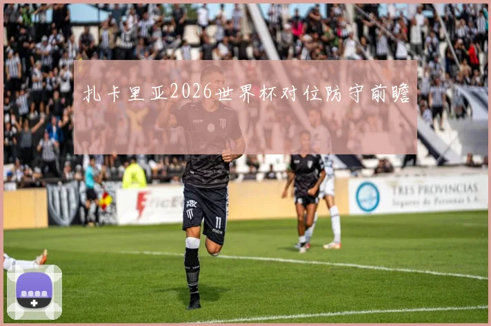 扎卡里亚2026世界杯对位防守前瞻