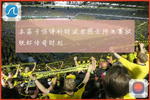 本菲卡伤停补时波尔图会师决赛欧联杯传奇时刻