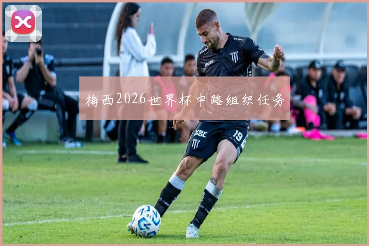 梅西2026世界杯中路组织任务