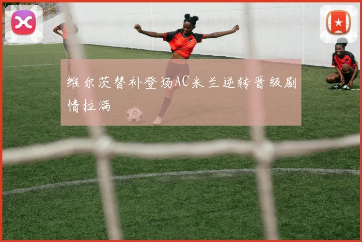 维尔茨替补登场AC米兰逆转晋级剧情拉满