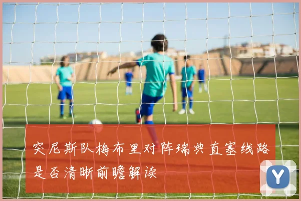 突尼斯队梅布里对阵瑞典直塞线路是否清晰前瞻解读