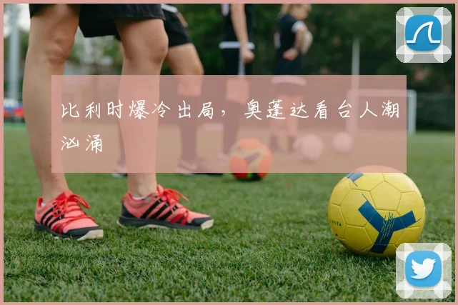 比利时爆冷出局，奥蓬达看台人潮汹涌