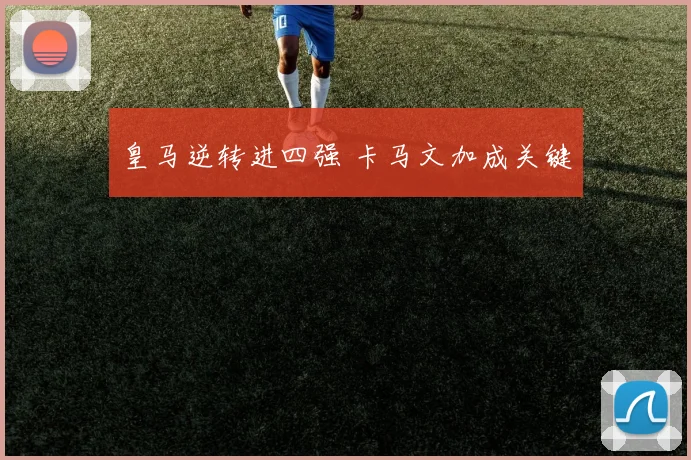 皇马逆转进四强 卡马文加成关键