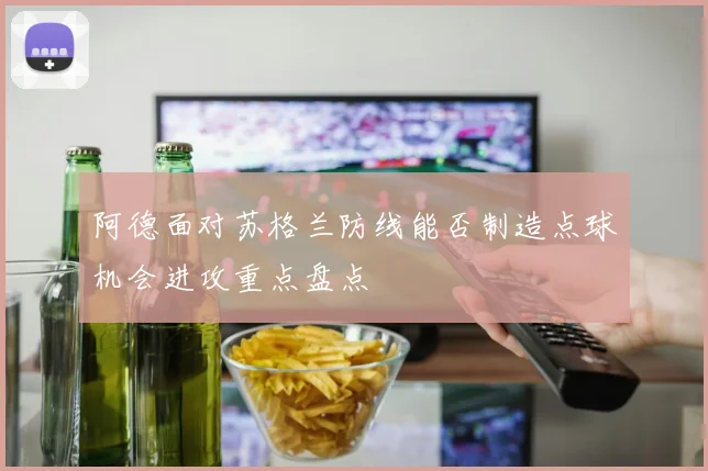 阿德面对苏格兰防线能否制造点球机会进攻重点盘点