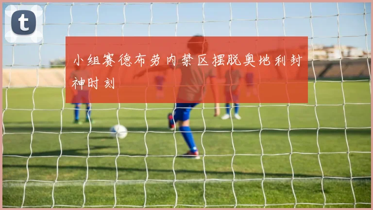 小组赛德布劳内禁区摆脱奥地利封神时刻