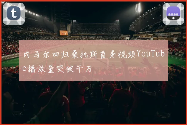内马尔回归桑托斯首秀视频YouTube播放量突破千万