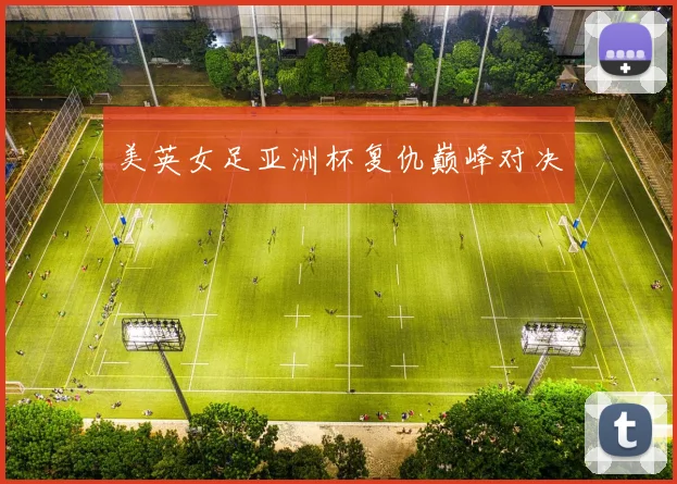 美英女足亚洲杯复仇巅峰对决