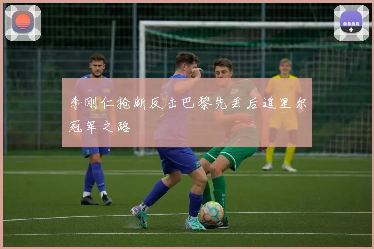 李刚仁抢断反击巴黎先丢后追里尔冠军之路