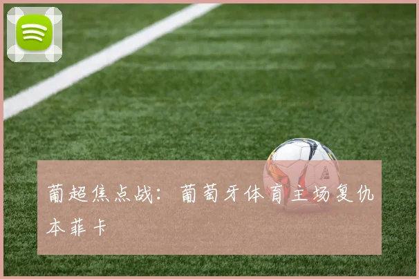葡超焦点战：葡萄牙体育主场复仇本菲卡