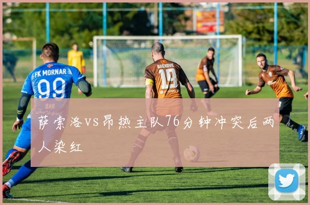 萨索洛vs昂热主队76分钟冲突后两人染红