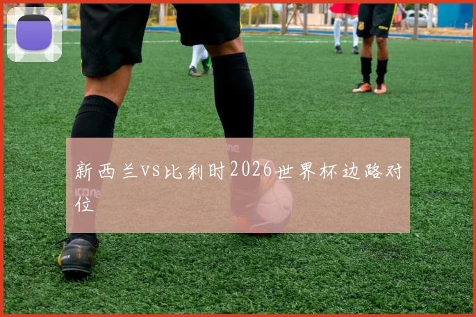新西兰vs比利时2026世界杯边路对位