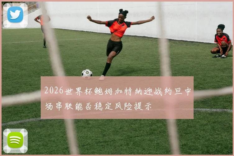 2026世界杯鲍姆加特纳迎战约旦中场串联能否稳定风险提示