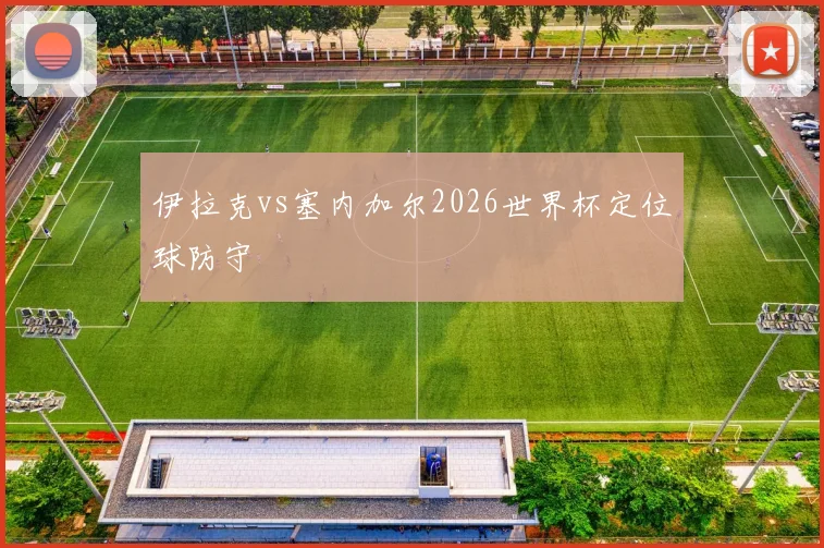 伊拉克vs塞内加尔2026世界杯定位球防守