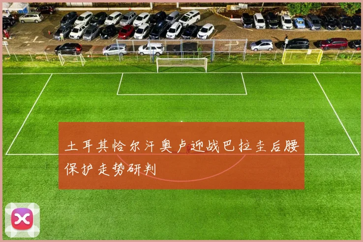 土耳其恰尔汗奥卢迎战巴拉圭后腰保护走势研判